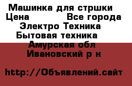 Машинка для стршки › Цена ­ 1 000 - Все города Электро-Техника » Бытовая техника   . Амурская обл.,Ивановский р-н